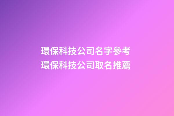 環保科技公司名字參考 環保科技公司取名推薦